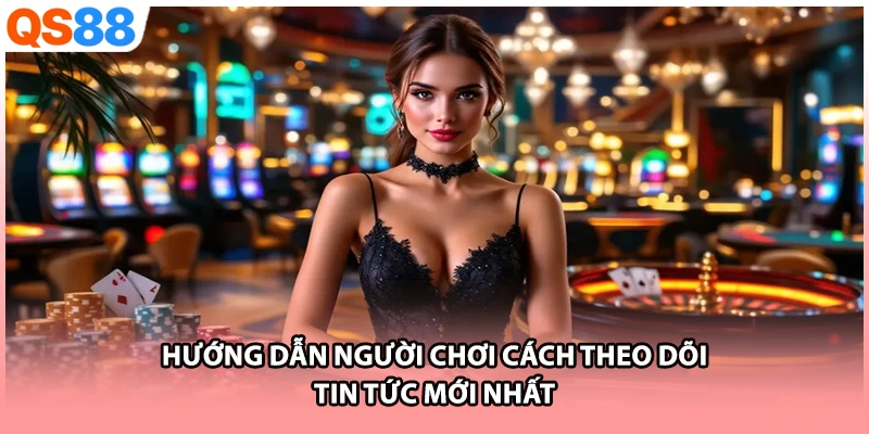 Hướng dẫn người chơicách theo dõi tin tức mới nhất